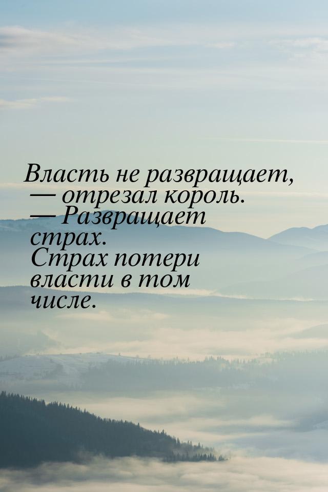 Власть не развращает,   отрезал король.   Развращает страх. Страх потери вла