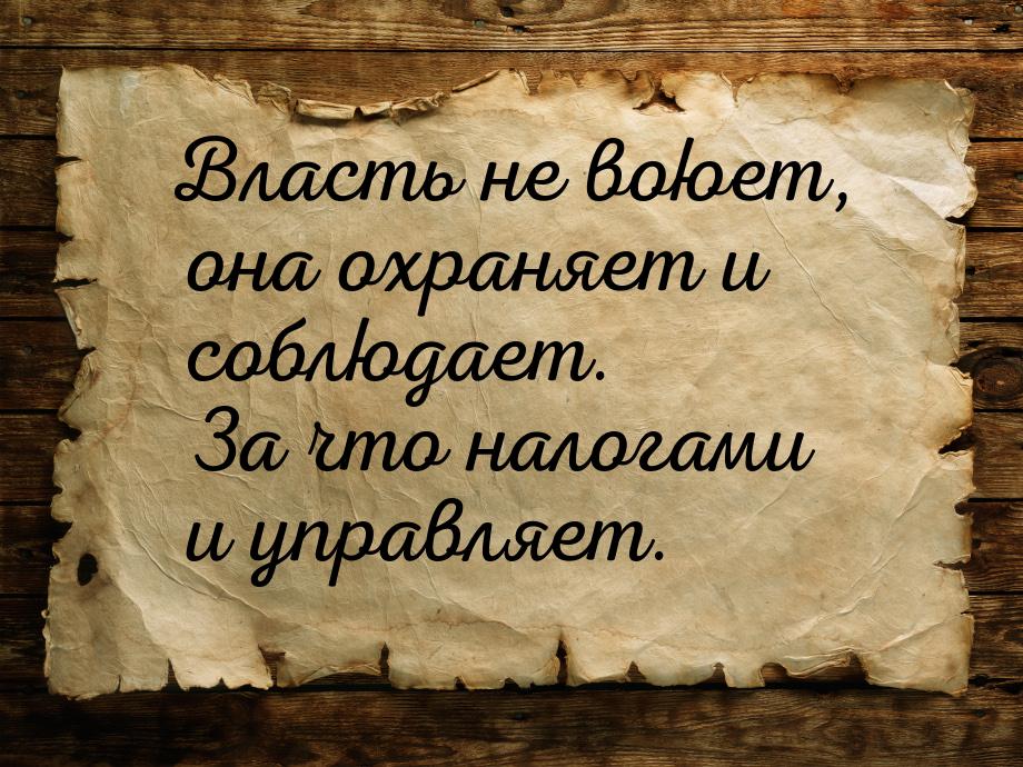 Власть не воюет, она охраняет и соблюдает. За что налогами и управляет.