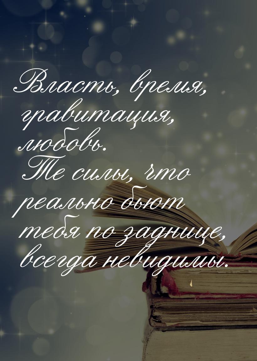 Власть, время, гравитация, любовь. Те силы, что реально бьют тебя по заднице, всегда невид