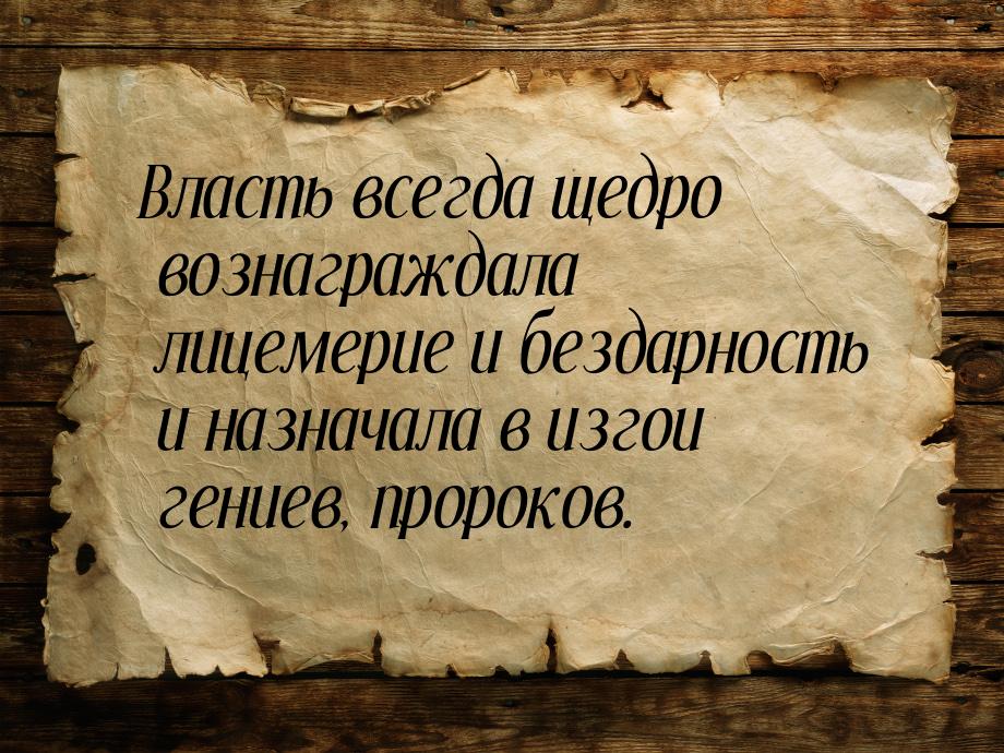 Власть всегда щедро вознаграждала лицемерие и бездарность и назначала в изгои гениев, прор