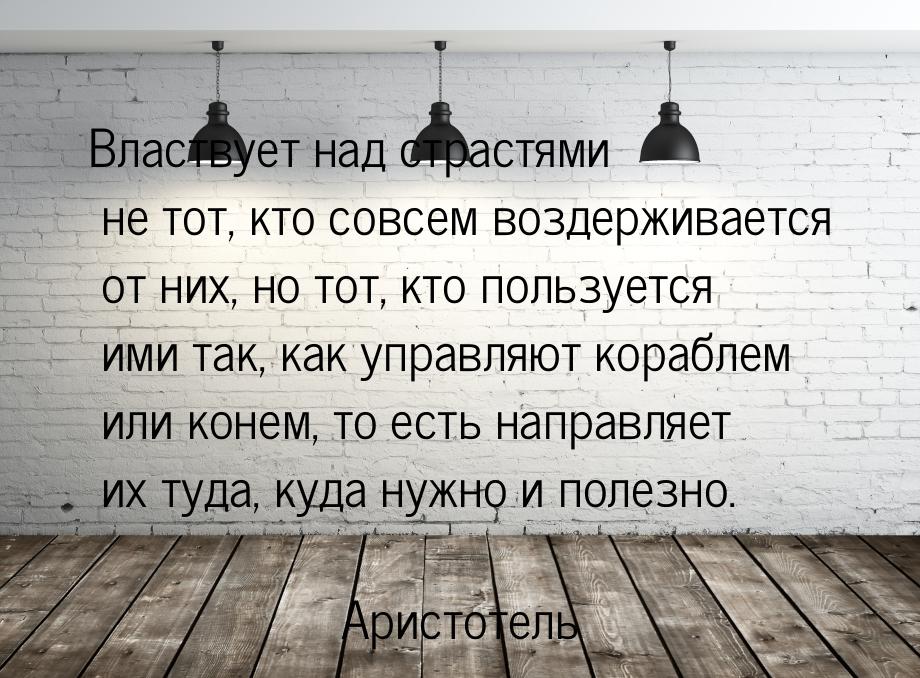 Властвует над страстями не тот, кто совсем воздерживается от них, но тот, кто пользуется и