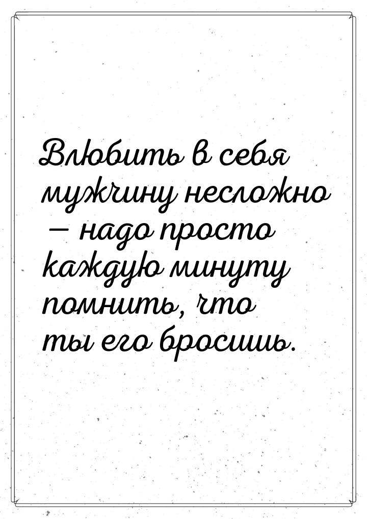 Влюбить в себя мужчину несложно  надо просто каждую минуту помнить, что ты его брос