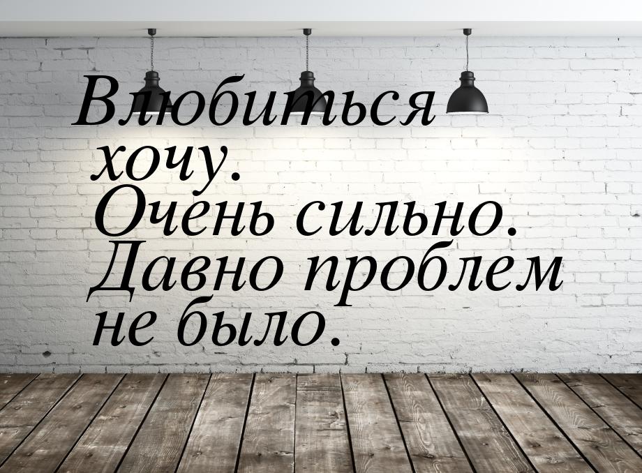 Влюбиться хочу. Очень сильно. Давно проблем не было.