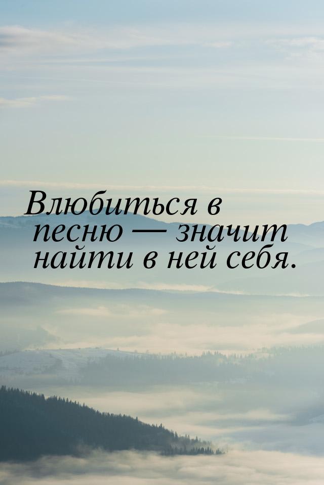 Влюбиться в песню  значит найти в ней себя.