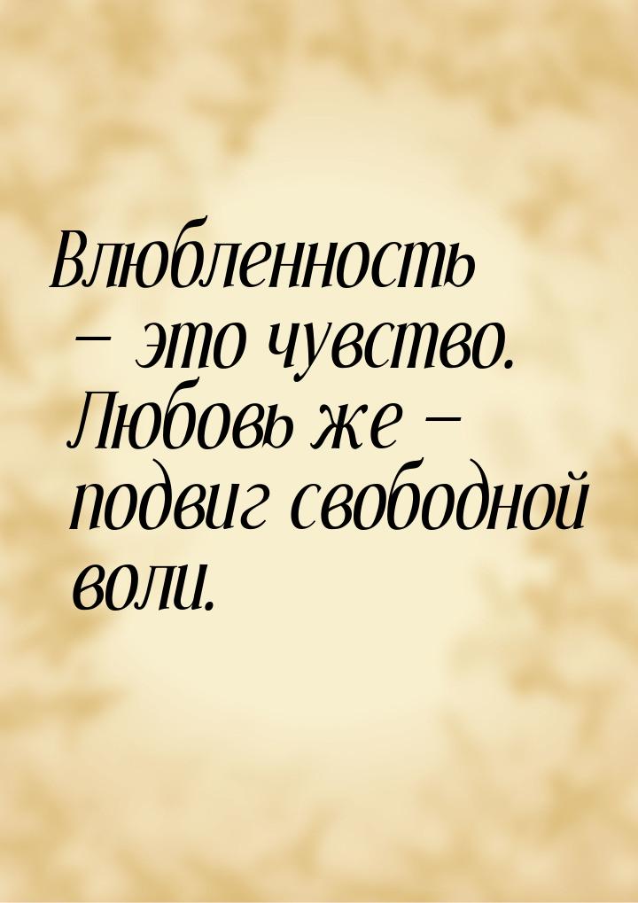 Влюбленность  это чувство. Любовь же  подвиг свободной воли.