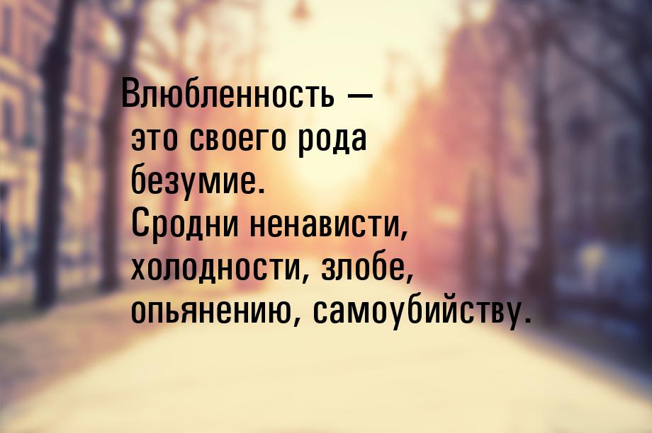 Влюбленность  это своего рода безумие. Сродни ненависти, холодности, злобе, опьянен