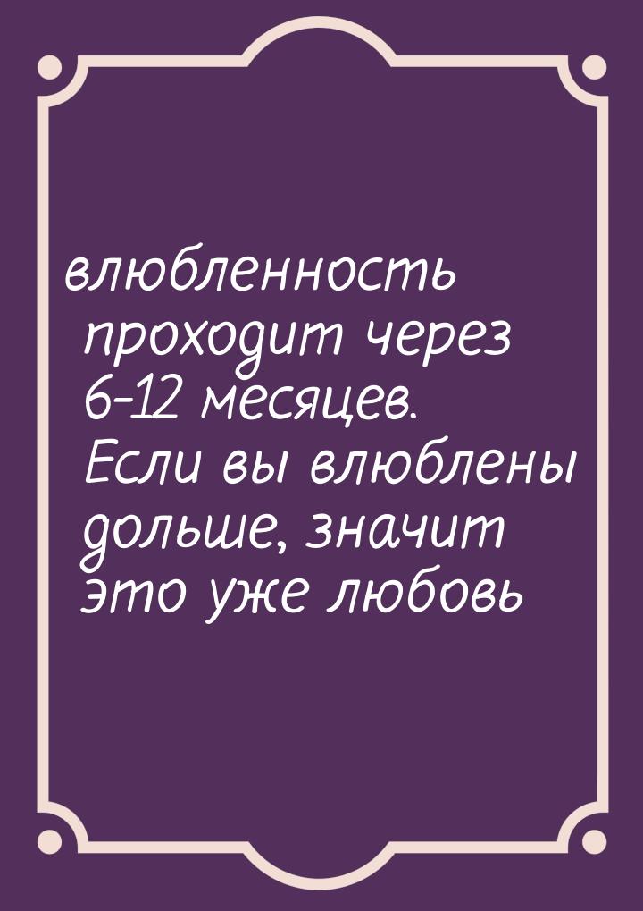 влюбленность проходит через 6-12 месяцев. Если вы влюблены дольше, значит это уже любовь