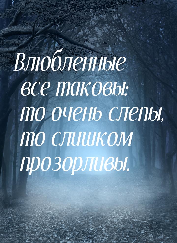 Влюбленные все таковы: то очень слепы, то слишком прозорливы.