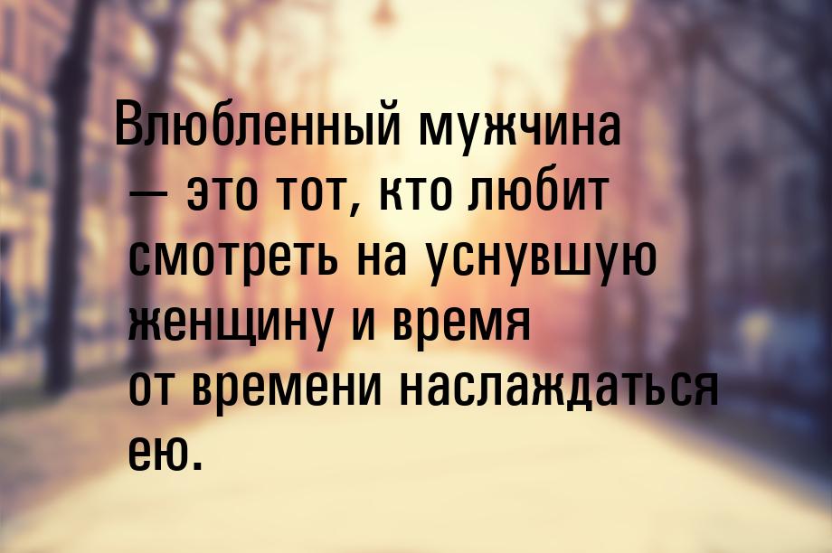 Влюбленный мужчина — это тот, кто любит смотреть на уснувшую женщину и время от времени на