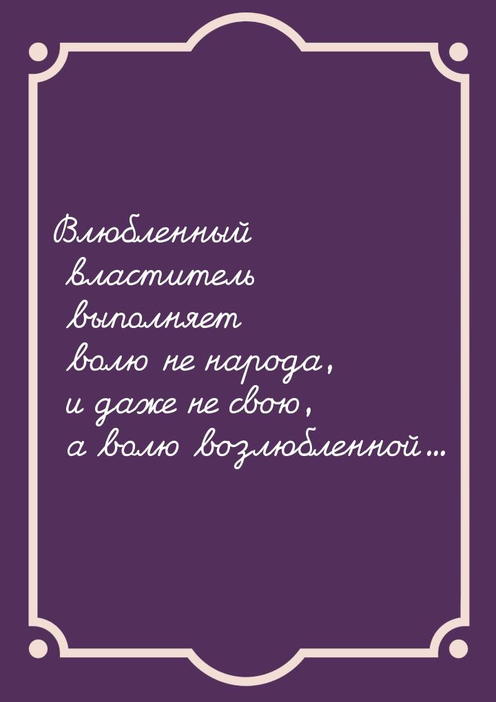 Влюбленный властитель выполняет волю не народа, и даже не свою, а волю возлюбленной...