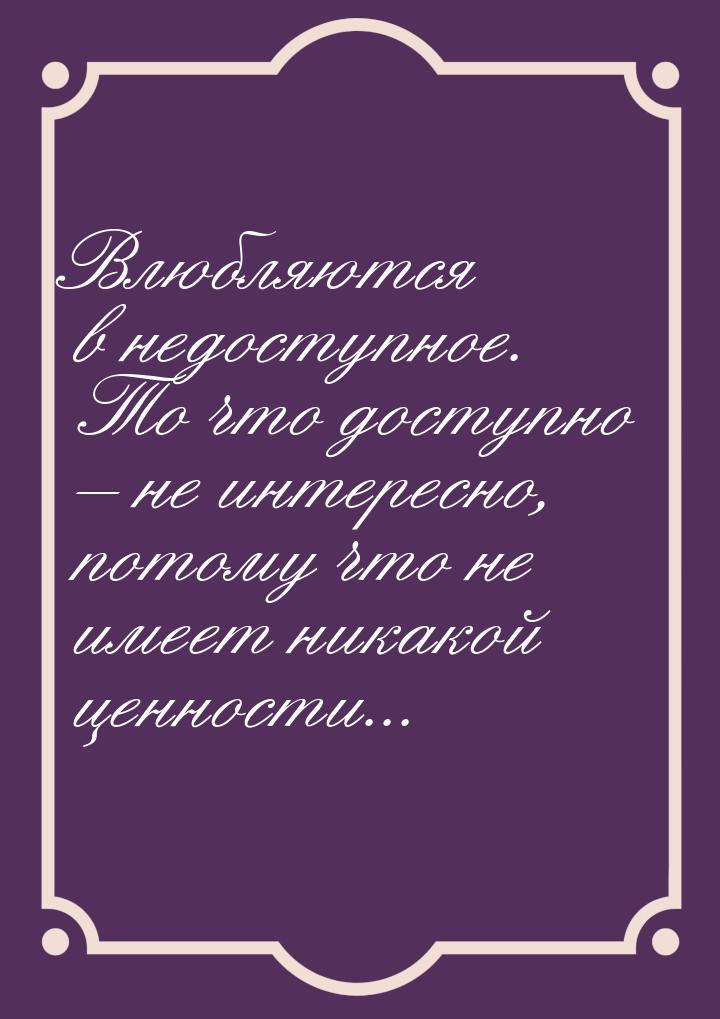 Влюбляются в недоступное. То что доступно – не интересно, потому что не имеет никакой ценн