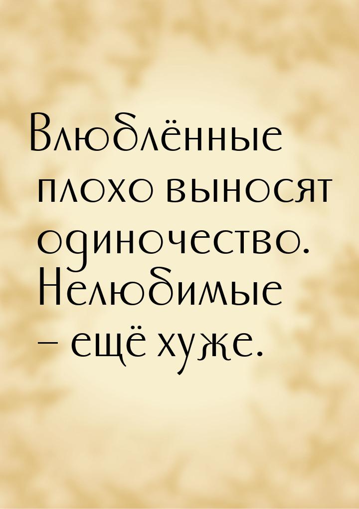 Влюблённые плохо выносят одиночество. Нелюбимые – ещё хуже.