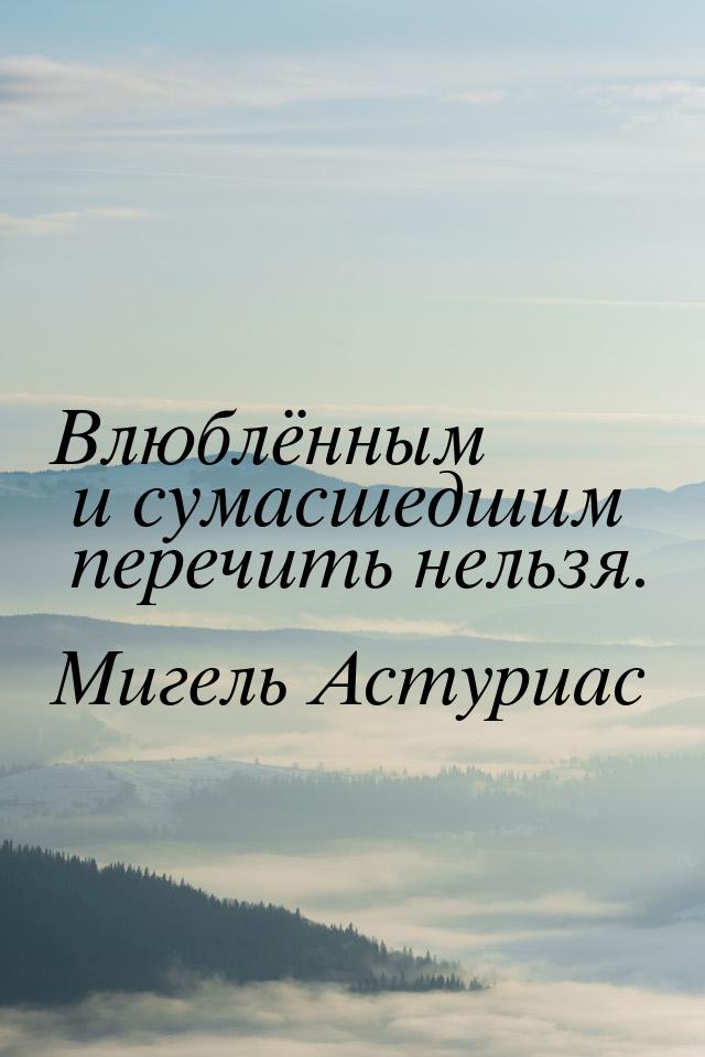 Влюблённым и сумасшедшим перечить нельзя.