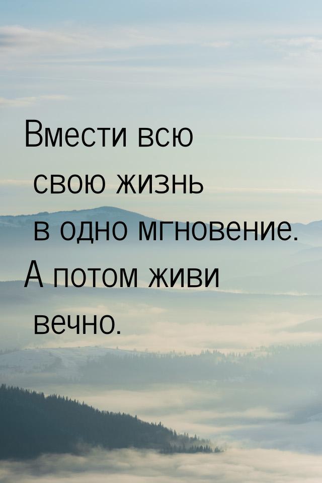 Вмести всю свою жизнь в одно мгновение. А потом живи вечно.