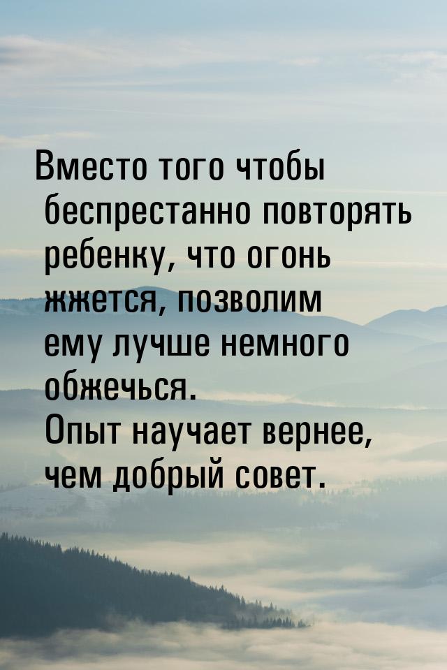 Вместо того чтобы беспрестанно повторять ребенку, что огонь жжется, позволим ему лучше нем