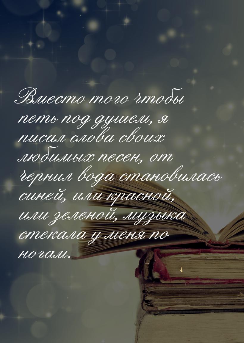 Вместо того чтобы петь под душем, я писал слова своих любимых песен, от чернил вода станов