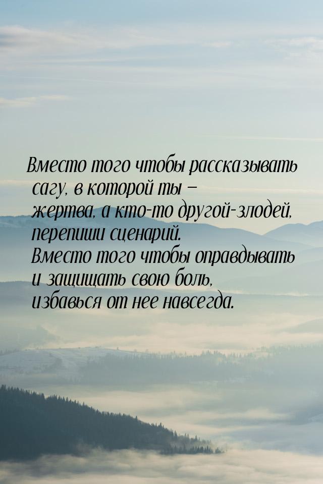 Вместо того чтобы рассказывать сагу, в которой ты  жертва, а кто-то другой-злодей, 