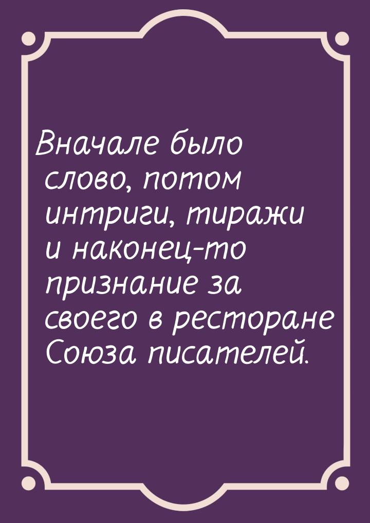 Вначале было слово, потом интриги, тиражи и наконец-то признание за своего в ресторане Сою