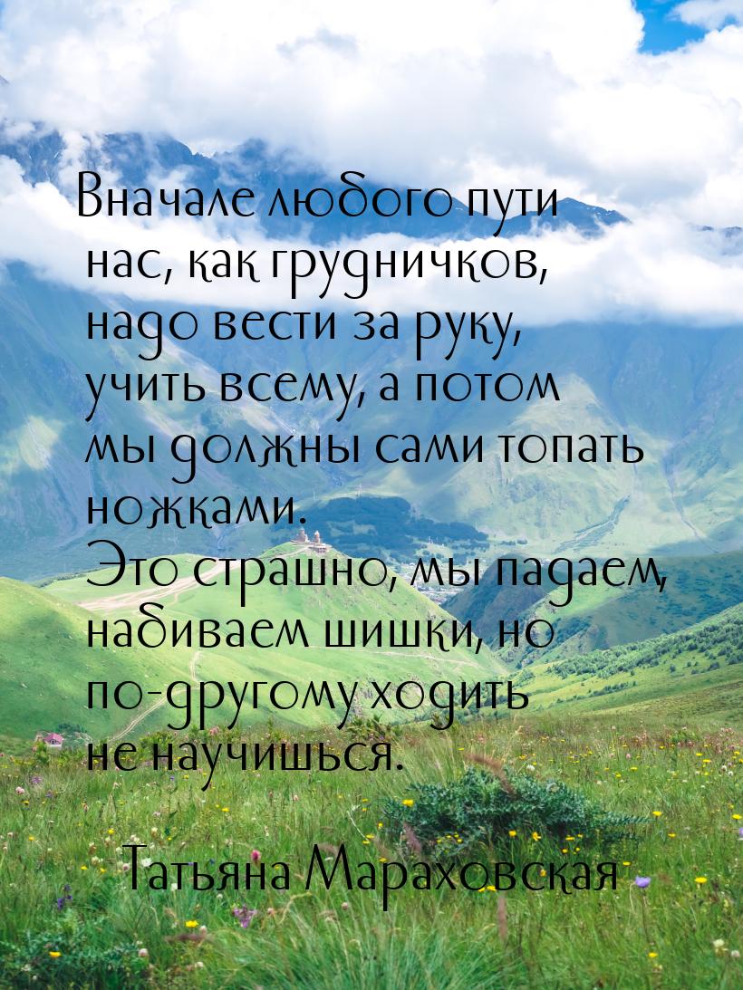 Вначале любого пути нас, как грудничков, надо вести за руку, учить всему, а потом мы должн