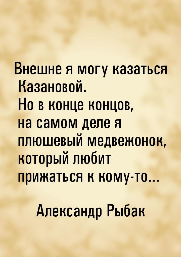 Внешне я могу казаться Казановой. Но в конце концов, на самом деле я плюшевый медвежонок, 