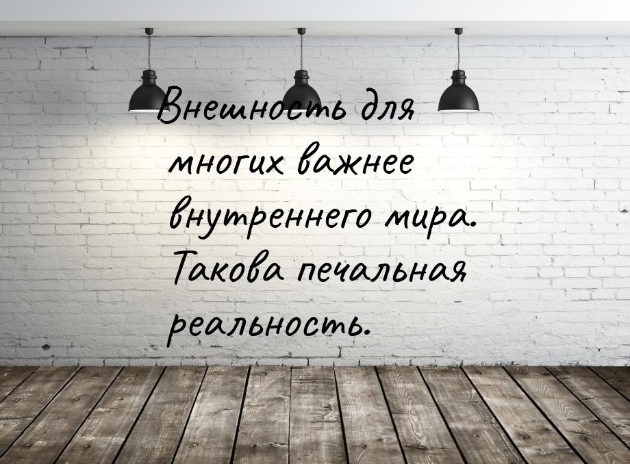 Внешность для многих важнее внутреннего мира. Такова печальная реальность.