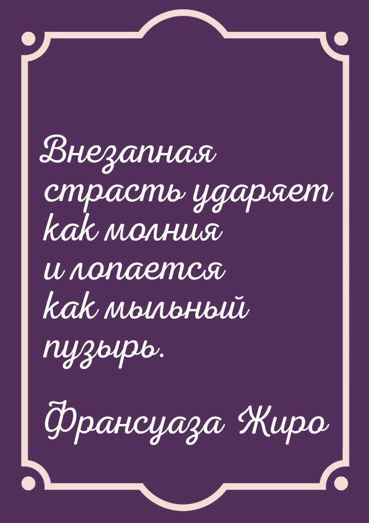 Внезапная страсть ударяет как молния и лопается как мыльный пузырь.