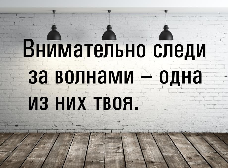 Внимательно следи за волнами – одна из них твоя.