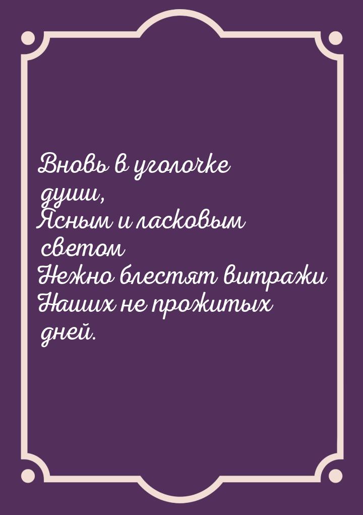 Вновь в уголочке души, Ясным и ласковым светом Нежно блестят витражи Наших не прожитых дне