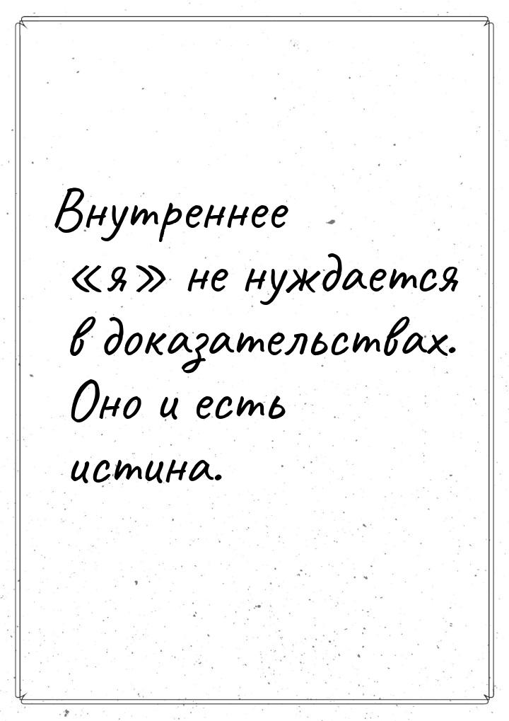 Внутреннее «я» не нуждается в доказательствах. Оно и есть истина.