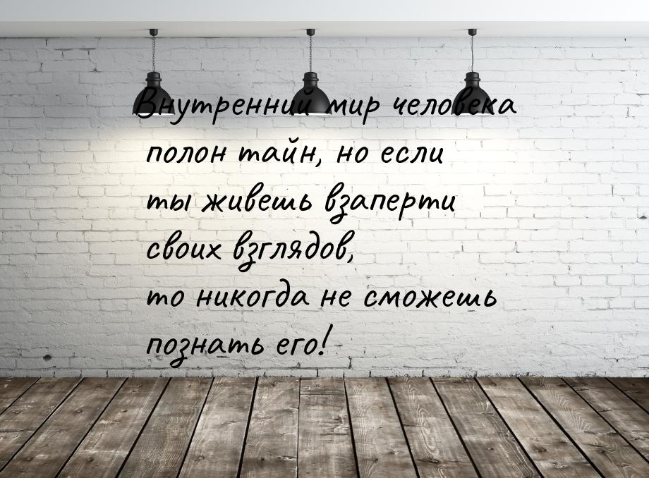 Внутренний мир человека полон тайн, но если ты живешь взаперти своих взглядов, то никогда 