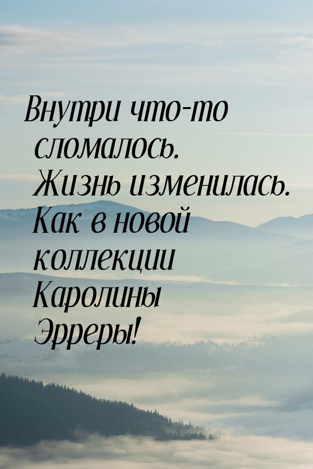 Внутри что-то сломалось. Жизнь изменилась. Как в новой коллекции Каролины Эрреры!