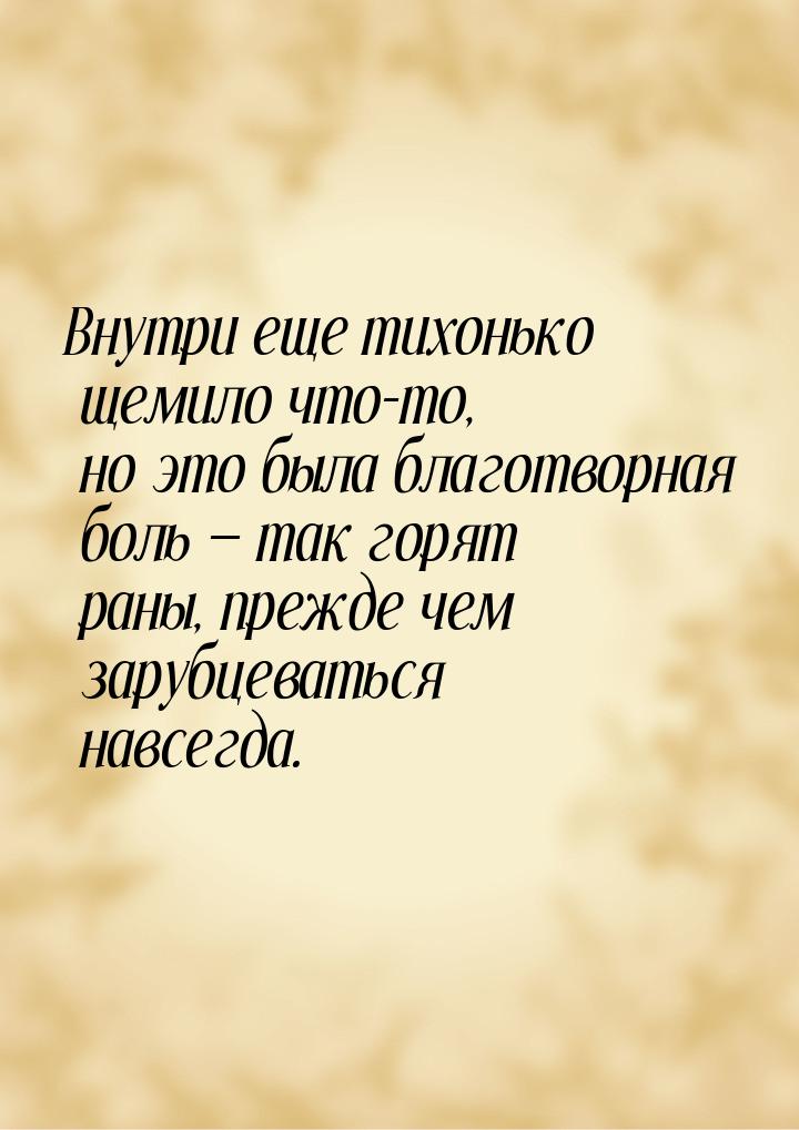 Внутри еще тихонько щемило что-то, но это была благотворная боль  так горят раны, п