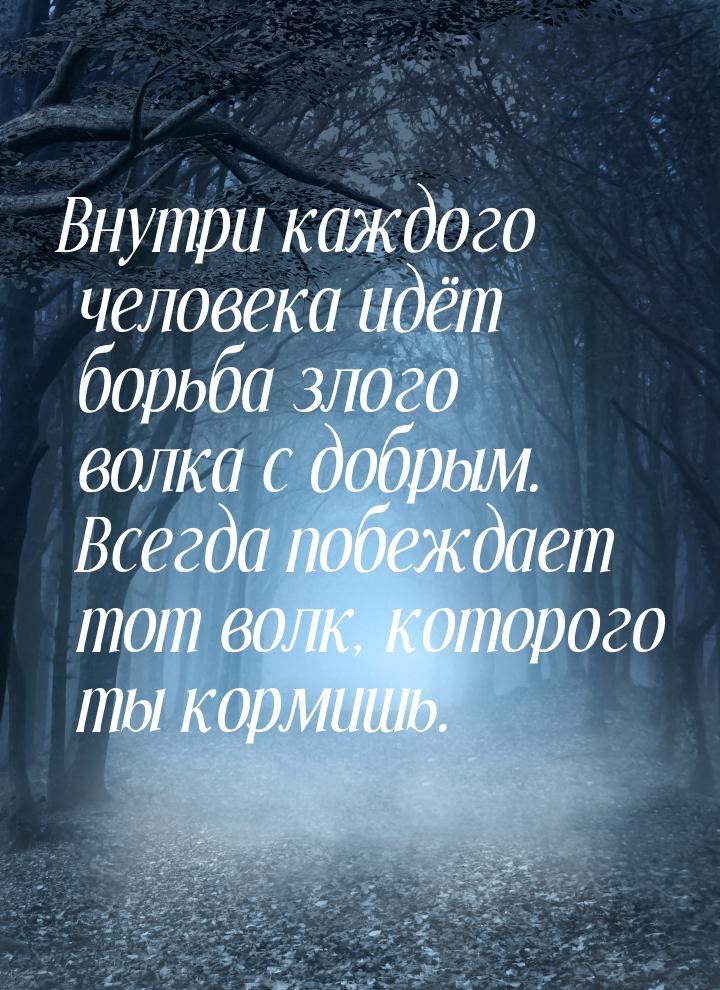 Внутри каждого человека идёт борьба злого волка с добрым. Всегда побеждает тот волк, котор