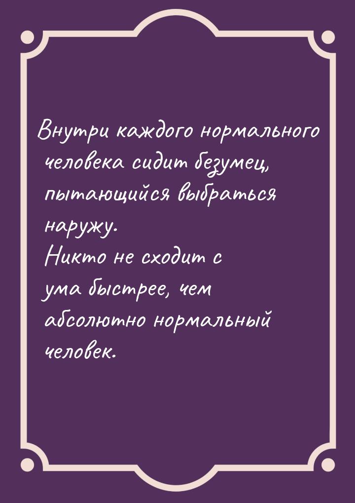 Внутри каждого нормального человека сидит безумец, пытающийся выбраться наружу. Никто не с