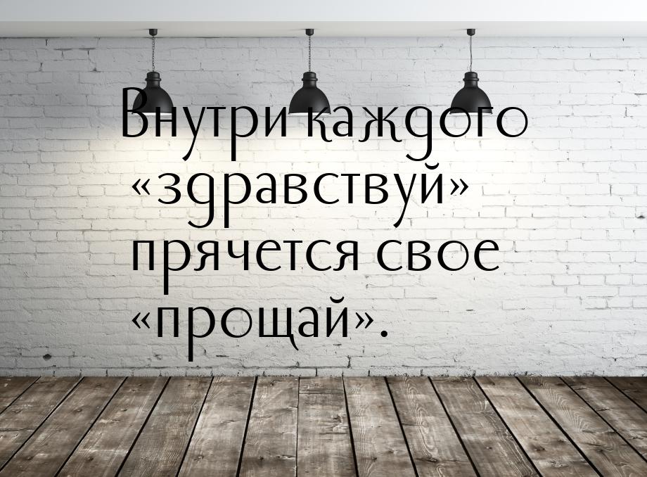 Внутри каждого здравствуй прячется свое прощай.