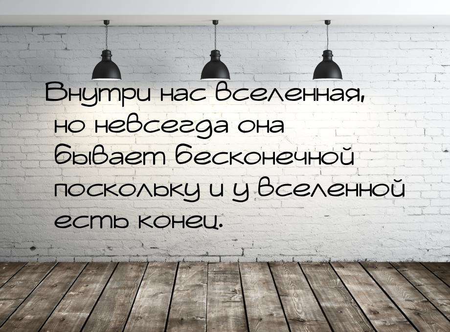 Внутри нас вселенная, но невсегда она бывает бесконечной поскольку и у вселенной есть коне