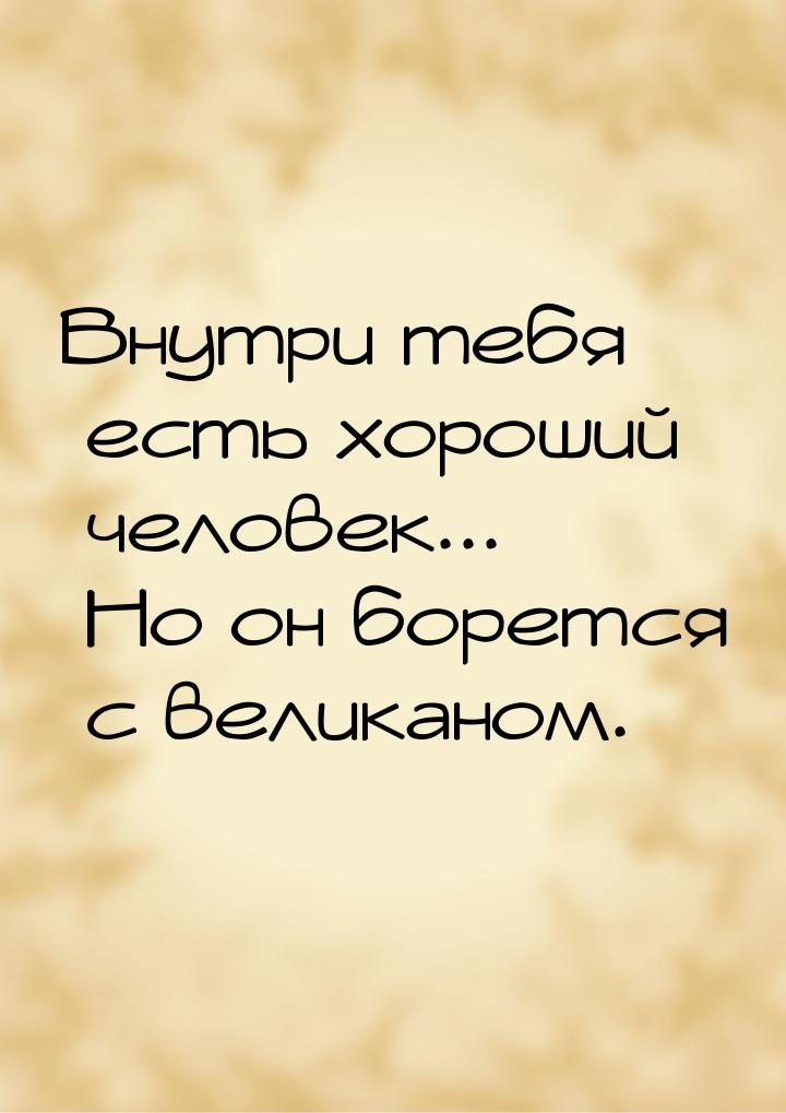 Внутри тебя есть хороший человек... Но он борется с великаном.