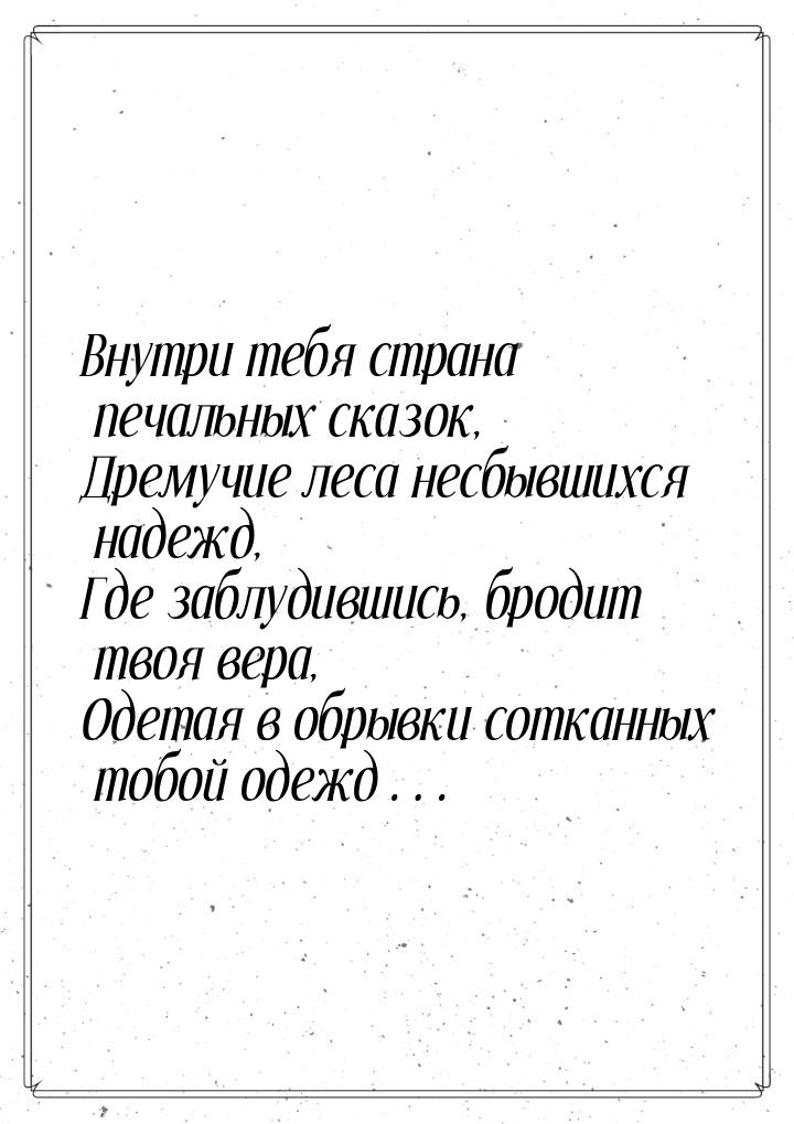 Внутри тебя страна печальных сказок, Дремучие леса несбывшихся надежд, Где заблудившись, б