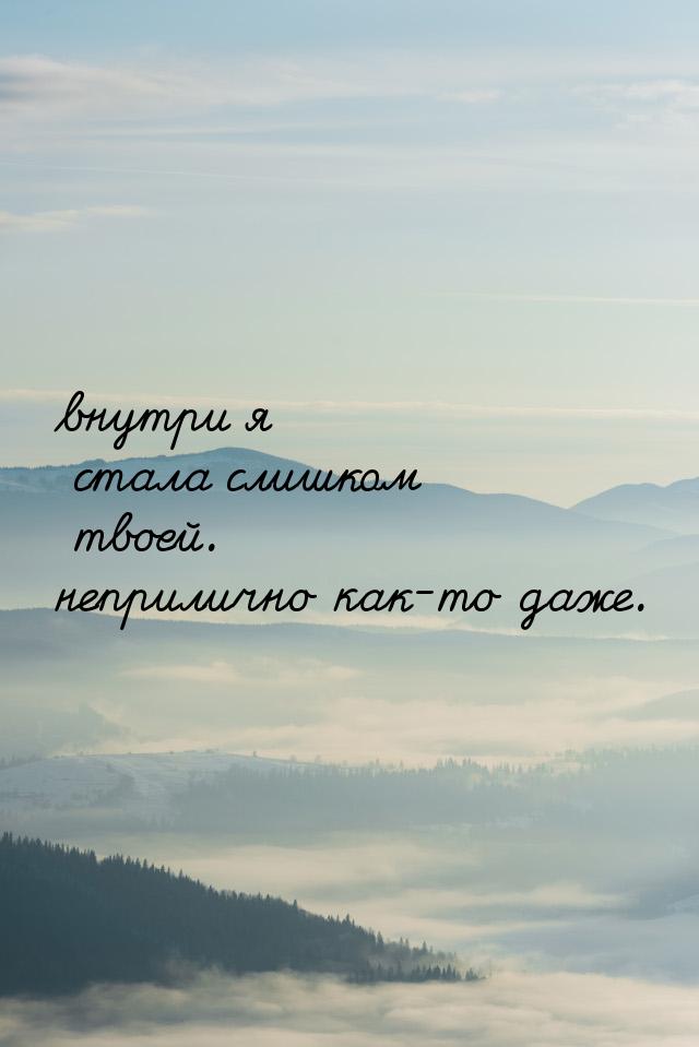 внутри я стала слишком твоей. неприлично как-то даже.