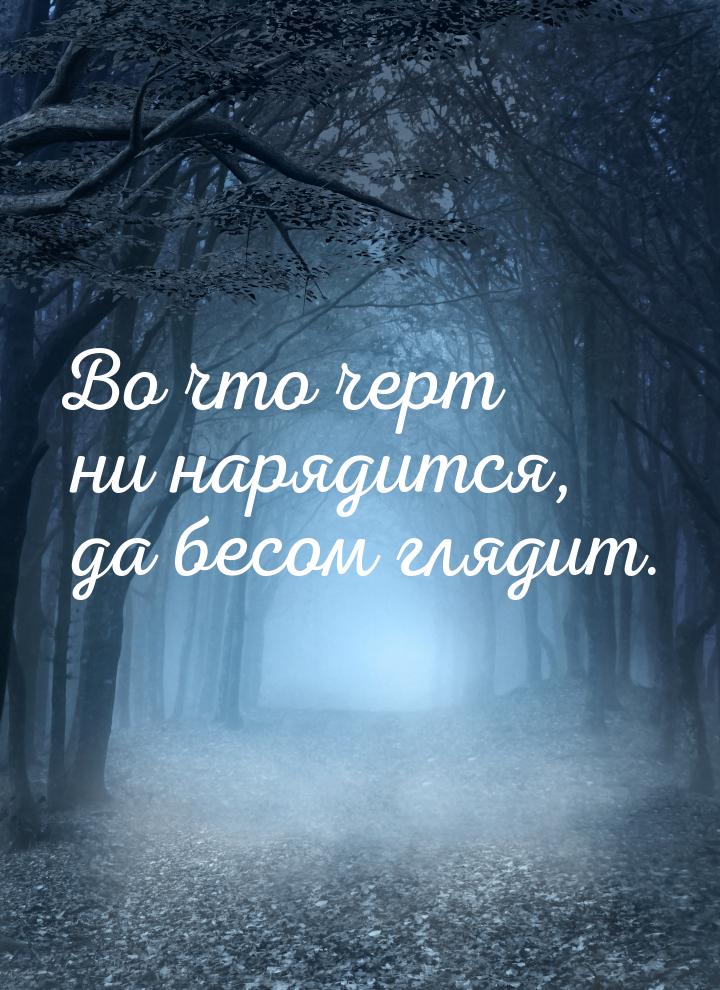 Во что черт ни нарядится,  да бесом глядит.