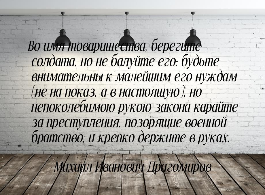 Во имя товарищества, берегите солдата, но не балуйте его; будьте внимательны к малейшим ег