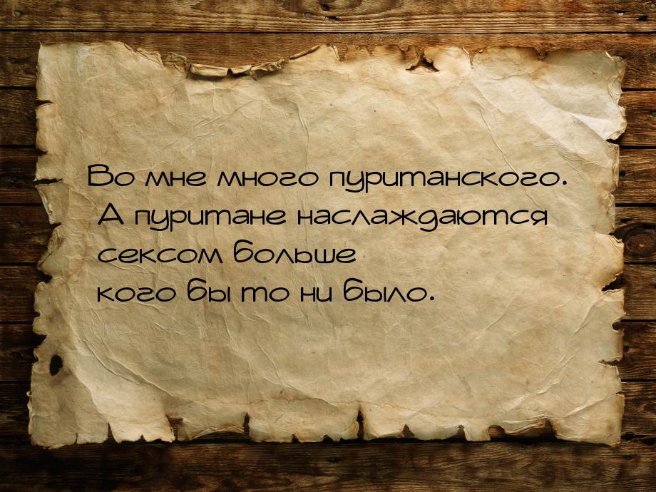 Во мне много пуританского. А пуритане наслаждаются сексом больше кого бы то ни было.