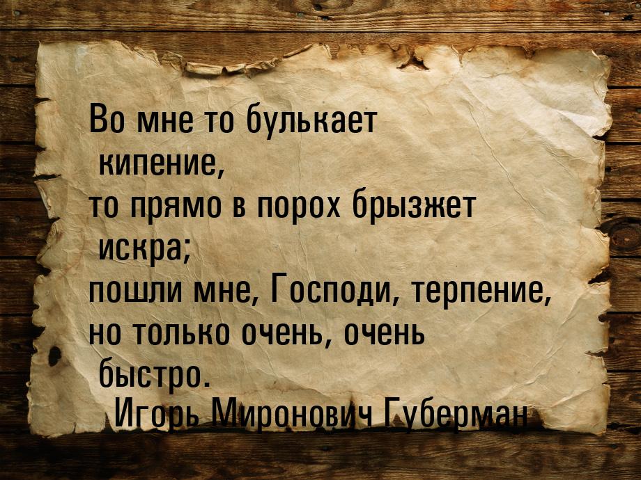 Во мне то булькает кипение, то прямо в порох брызжет искра; пошли мне, Господи, терпение, 