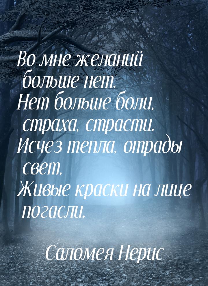 Во мне желаний больше нет, Нет больше боли, страха, страсти. Исчез тепла, отрады свет, Жив