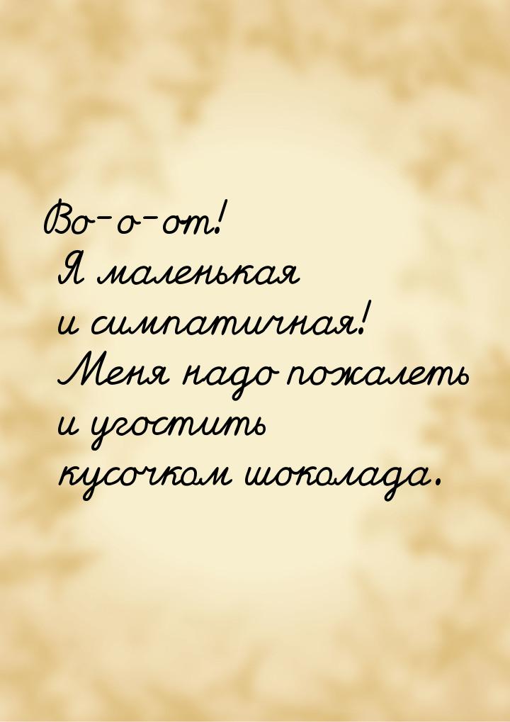 Во-о-от! Я маленькая и симпатичная! Меня надо пожалеть и угостить кусочком шоколада.