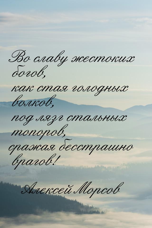 Во славу жестоких богов,  как стая голодных волков,  под лязг стальных топоров, сражая бес