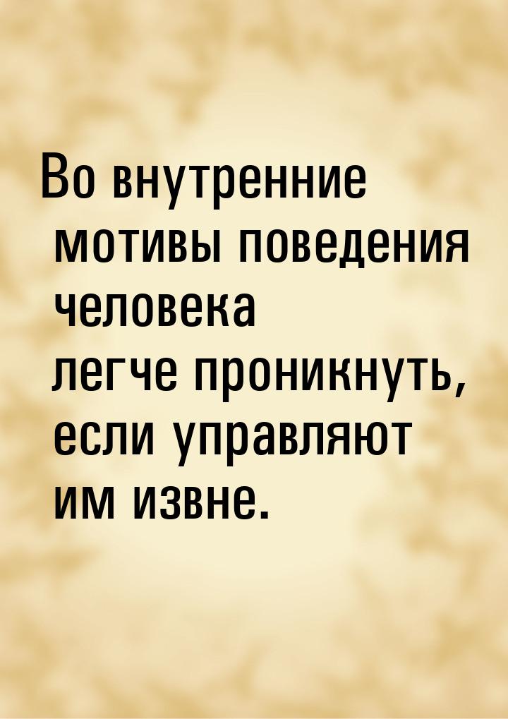 Во внутренние мотивы поведения человека легче проникнуть, если управляют им извне.