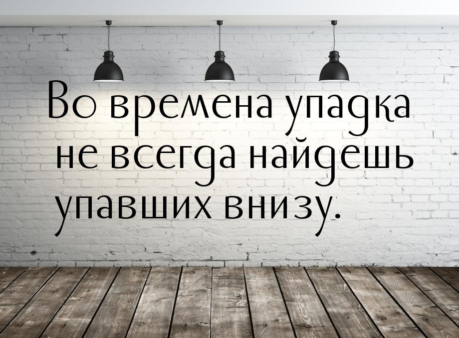 Во времена упадка не всегда найдешь упавших внизу.