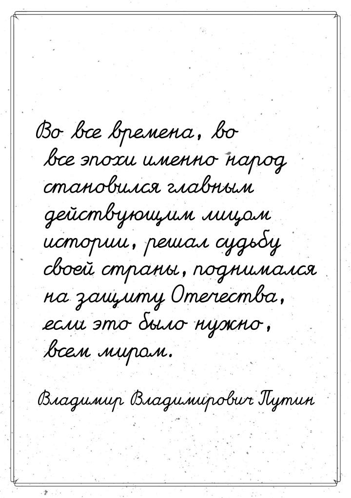 Во все времена, во все эпохи именно народ становился главным действующим лицом истории, ре