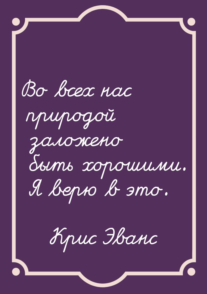 Во всех нас природой заложено быть хорошими. Я верю в это.